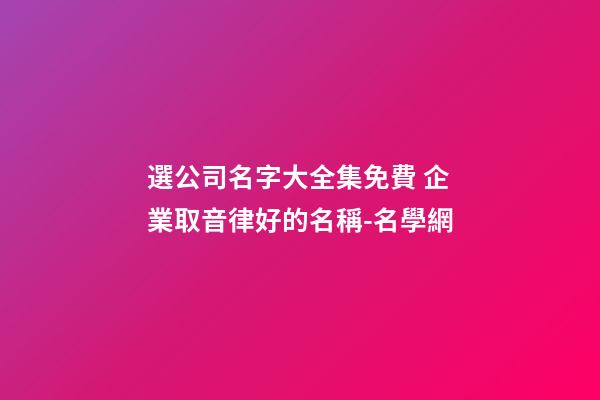 選公司名字大全集免費 企業取音律好的名稱-名學網-第1張-公司起名-玄機派